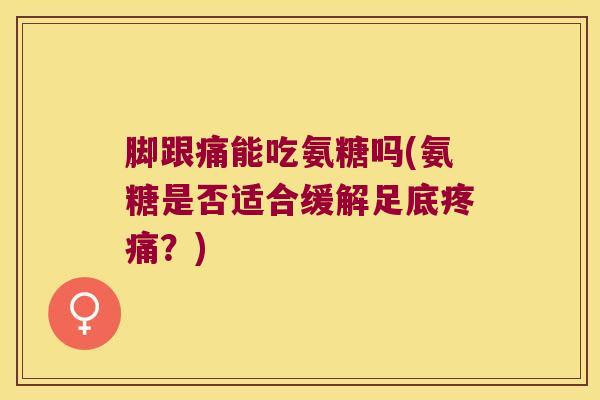 脚跟痛能吃氨糖吗(氨糖是否适合缓解足底？)