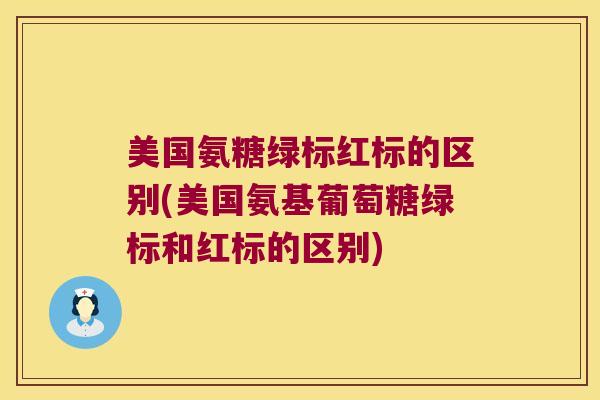 美国氨糖绿标红标的区别(美国氨基葡萄糖绿标和红标的区别)