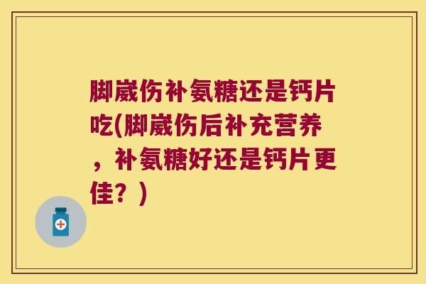 脚崴伤补氨糖还是钙片吃(脚崴伤后补充营养,补氨糖好还是钙片更佳?) 脚崴伤补氨糖还是钙片吃(脚崴伤后补充营养,补氨糖好还是钙片更佳?)