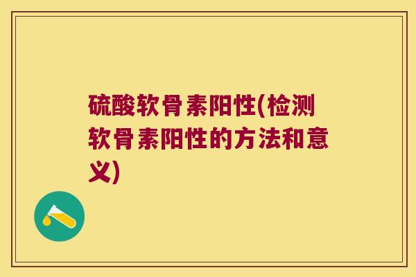 硫酸软骨素阳性(检测软骨素阳性的方法和意义) 硫酸软骨素阳性(检测软骨素阳性的方法和意义)