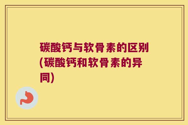 碳酸钙与软骨素的区别(碳酸钙和软骨素的异同)