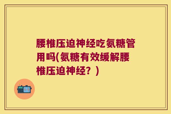 腰椎压迫吃氨糖管用吗(氨糖有效缓解腰椎压迫？)