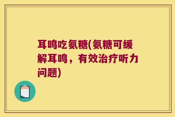 耳鸣吃氨糖(氨糖可缓解耳鸣，有效听力问题)