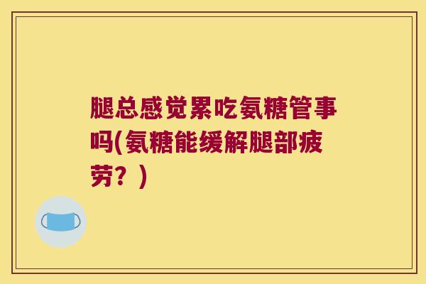腿总感觉累吃氨糖管事吗(氨糖能缓解腿部疲劳?) 腿总感觉累吃氨糖管事吗(氨糖能缓解腿部疲劳?)