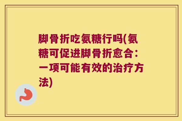 脚吃氨糖行吗(氨糖可促进脚愈合:一项可能有效的方法) 脚吃氨糖行吗(氨糖可促进脚愈合:一项可能有效的方法)