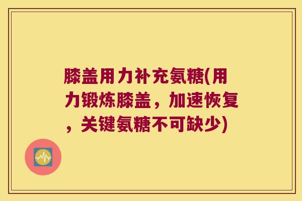 膝盖用力补充氨糖(用力锻炼膝盖,加速恢复,关键氨糖不可缺少) 膝盖用力补充氨糖(用力锻炼膝盖,加速恢复,关键氨糖不可缺少)