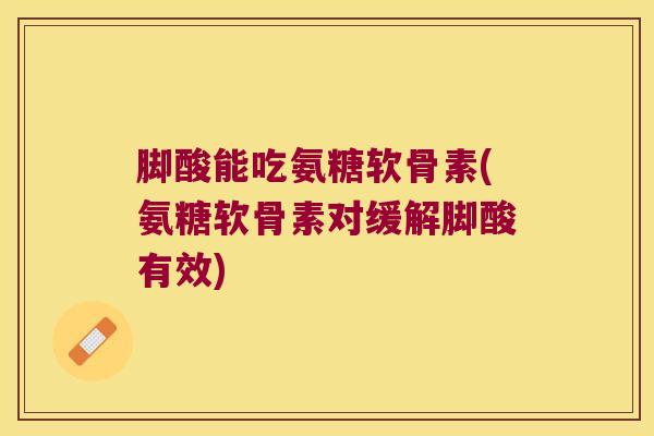 脚酸能吃氨糖软骨素(氨糖软骨素对缓解脚酸有效)
