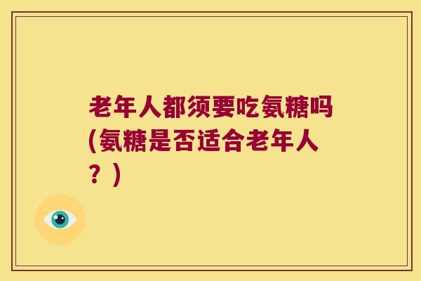老年人都须要吃氨糖吗(氨糖是否适合老年人？)