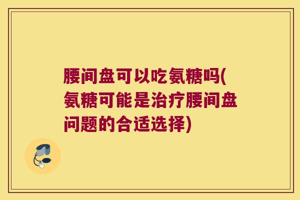 腰间盘可以吃氨糖吗(氨糖可能是腰间盘问题的合适选择) 腰间盘可以吃氨糖吗(氨糖可能是腰间盘问题的合适选择)