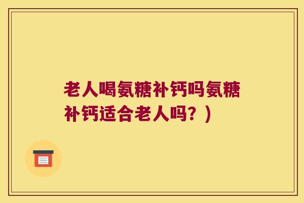 老人喝氨糖补钙吗氨糖补钙适合老人吗?) 老人喝氨糖补钙吗氨糖补钙适合老人吗?)
