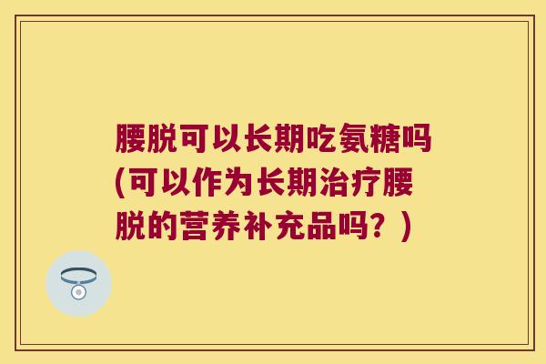 腰脱可以长期吃氨糖吗(可以作为长期腰脱的营养补充品吗？)