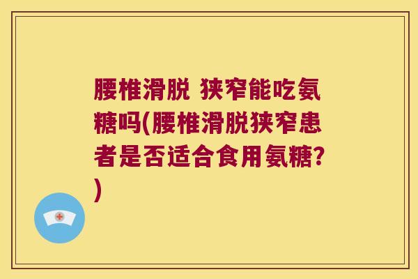 腰椎滑脱 狭窄能吃氨糖吗(腰椎滑脱狭窄患者是否适合食用氨糖?) 腰椎滑脱 狭窄能吃氨糖吗(腰椎滑脱狭窄患者是否适合食用氨糖?)