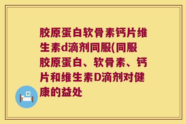 胶原蛋白软骨素钙片维生素d滴剂同服(同服胶原蛋白、软骨素、钙片和维生素D滴剂对健康的益处 胶原蛋白软骨素钙片维生素d滴剂同服(同服胶原蛋白、软骨素、钙片和维生素D滴剂对健康的益处