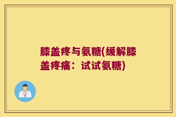 膝盖疼与氨糖(缓解膝盖:试试氨糖) 膝盖疼与氨糖(缓解膝盖:试试氨糖)