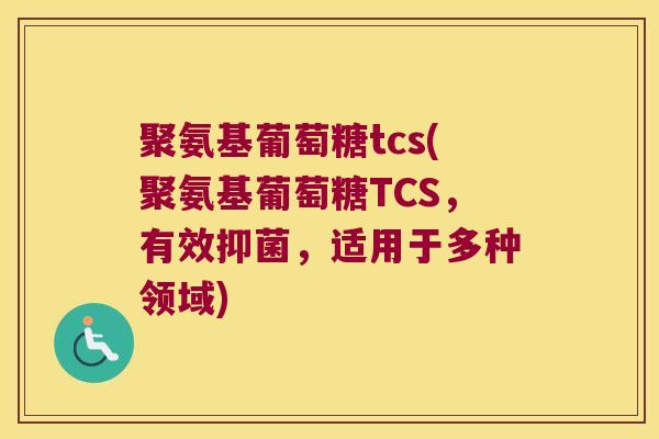 聚氨基葡萄糖tcs(聚氨基葡萄糖TCS,有效抑菌,适用于多种领域) 聚氨基葡萄糖tcs(聚氨基葡萄糖TCS,有效抑菌,适用于多种领域)