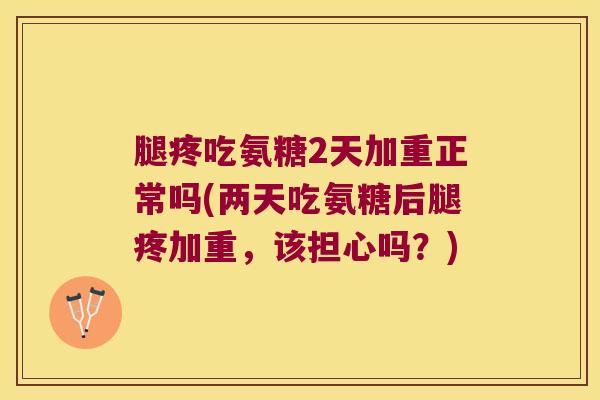 腿疼吃氨糖2天加重正常吗(两天吃氨糖后腿疼加重,该担心吗?) 腿疼吃氨糖2天加重正常吗(两天吃氨糖后腿疼加重,该担心吗?)