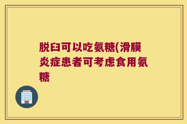 脱臼可以吃氨糖(滑膜患者可考虑食用氨糖 脱臼可以吃氨糖(滑膜患者可考虑食用氨糖