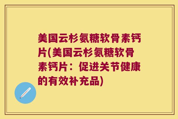 美国云杉氨糖软骨素钙片(美国云杉氨糖软骨素钙片：促进关节健康的有效补充品)