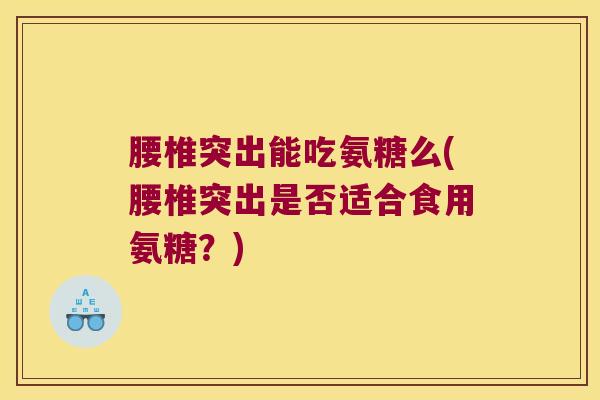 腰椎突出能吃氨糖么(腰椎突出是否适合食用氨糖?) 腰椎突出能吃氨糖么(腰椎突出是否适合食用氨糖?)