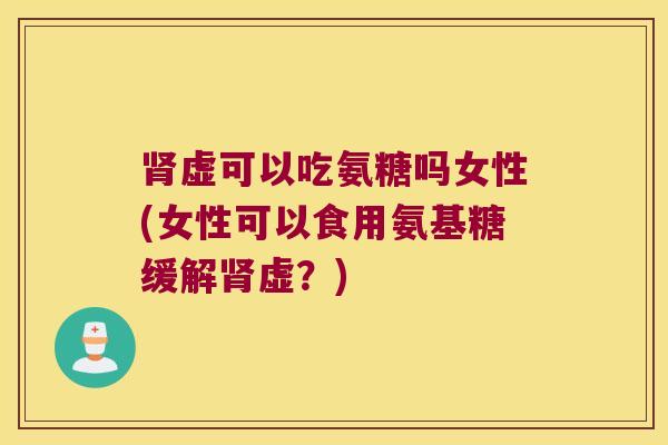 虚可以吃氨糖吗女性(女性可以食用氨基糖缓解虚？)