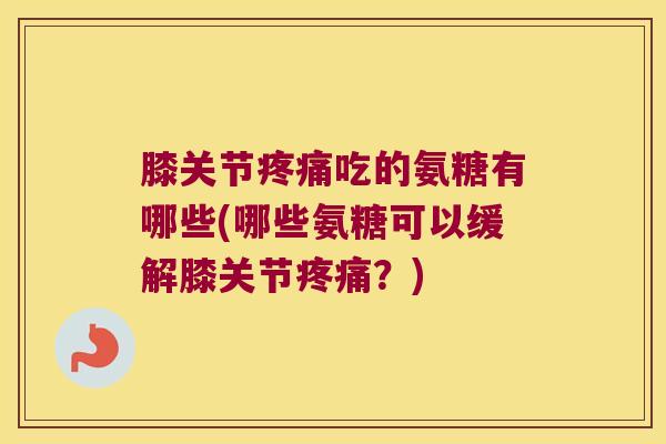 膝关节吃的氨糖有哪些(哪些氨糖可以缓解膝关节？)