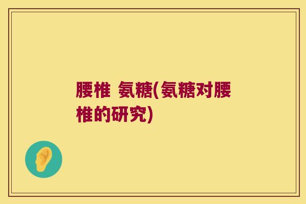 腰椎 氨糖(氨糖对腰椎的研究)