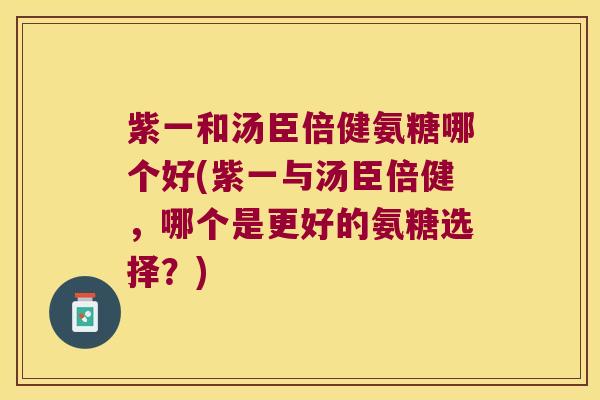 紫一和汤臣倍健氨糖哪个好(紫一与汤臣倍健,哪个是更好的氨糖选择?) 紫一和汤臣倍健氨糖哪个好(紫一与汤臣倍健,哪个是更好的氨糖选择?)