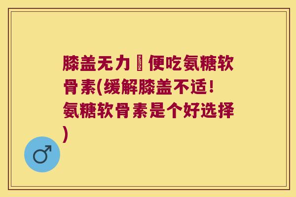 膝盖无力彊便吃氨糖软骨素(缓解膝盖不适!氨糖软骨素是个好选择) 膝盖无力彊便吃氨糖软骨素(缓解膝盖不适!氨糖软骨素是个好选择)