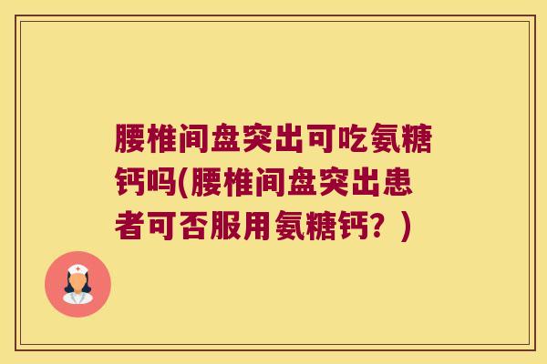 腰椎间盘突出可吃氨糖钙吗(腰椎间盘突出患者可否服用氨糖钙？)