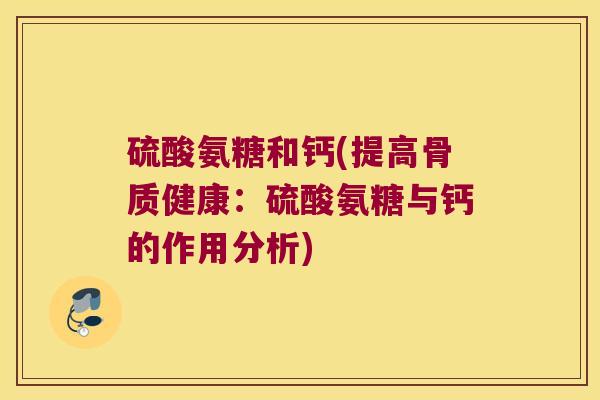 硫酸氨糖和钙(提高骨质健康:硫酸氨糖与钙的作用分析) 硫酸氨糖和钙(提高骨质健康:硫酸氨糖与钙的作用分析)