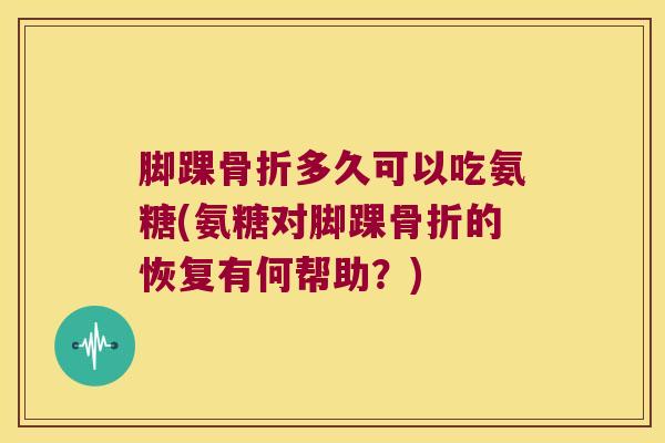 脚踝多久可以吃氨糖(氨糖对脚踝的恢复有何帮助?) 脚踝多久可以吃氨糖(氨糖对脚踝的恢复有何帮助?)
