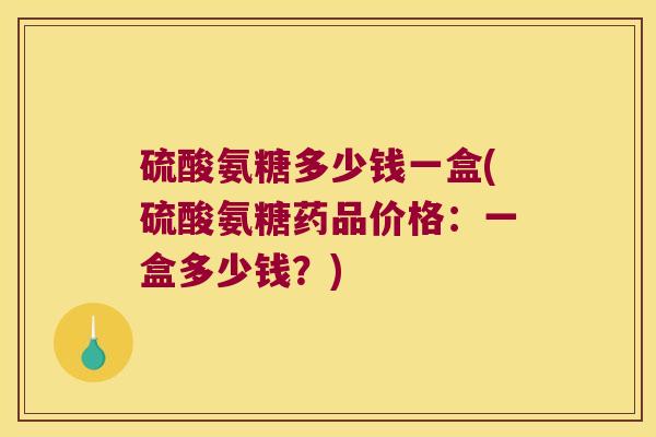 硫酸氨糖多少钱一盒(硫酸氨糖药品价格:一盒多少钱?) 硫酸氨糖多少钱一盒(硫酸氨糖药品价格:一盒多少钱?)