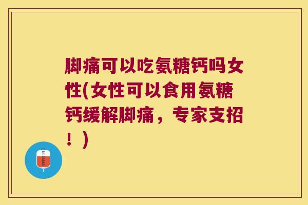 脚痛可以吃氨糖钙吗女性(女性可以食用氨糖钙缓解脚痛，专家支招！)