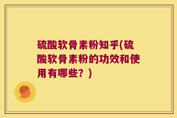 硫酸软骨素粉知乎(硫酸软骨素粉的功效和使用有哪些?) 硫酸软骨素粉知乎(硫酸软骨素粉的功效和使用有哪些?)