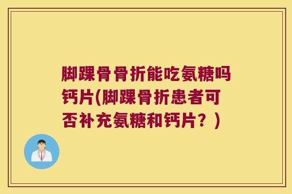 脚踝骨能吃氨糖吗钙片(脚踝患者可否补充氨糖和钙片？)
