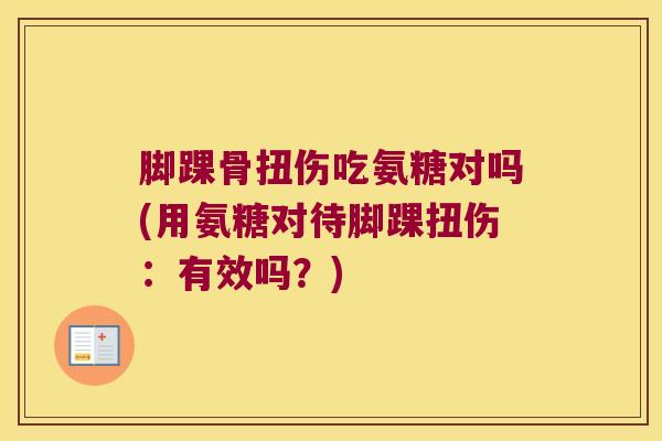 脚踝骨扭伤吃氨糖对吗(用氨糖对待脚踝扭伤:有效吗?) 脚踝骨扭伤吃氨糖对吗(用氨糖对待脚踝扭伤:有效吗?)