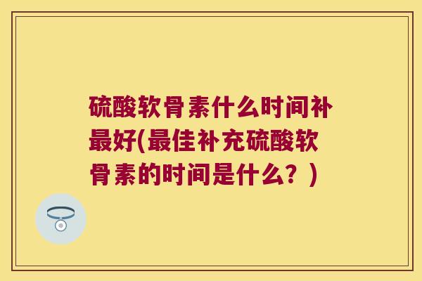 硫酸软骨素什么时间补好(佳补充硫酸软骨素的时间是什么？)