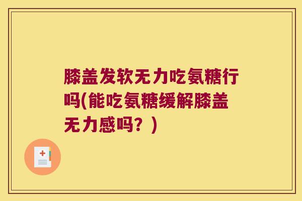 膝盖发软无力吃氨糖行吗(能吃氨糖缓解膝盖无力感吗？)