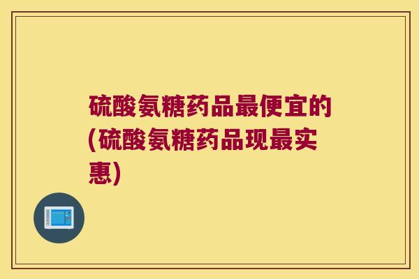 硫酸氨糖药品便宜的(硫酸氨糖药品现实惠) 硫酸氨糖药品便宜的(硫酸氨糖药品现实惠)