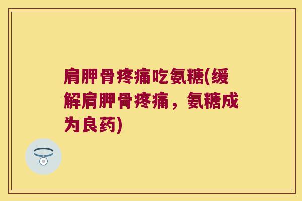 肩胛骨吃氨糖(缓解肩胛骨,氨糖成为良药) 肩胛骨吃氨糖(缓解肩胛骨,氨糖成为良药)