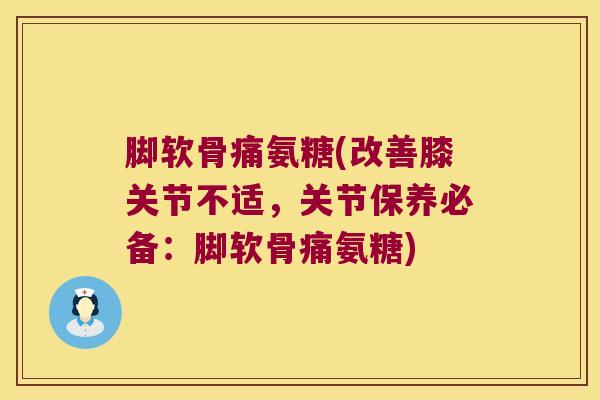 脚软骨痛氨糖(改善膝关节不适,关节保养必备:脚软骨痛氨糖) 脚软骨痛氨糖(改善膝关节不适,关节保养必备:脚软骨痛氨糖)