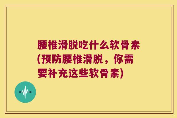 腰椎滑脱吃什么软骨素(腰椎滑脱,你需要补充这些软骨素) 腰椎滑脱吃什么软骨素(腰椎滑脱,你需要补充这些软骨素)