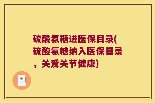 硫酸氨糖进医保目录(硫酸氨糖纳入医保目录,关爱关节健康) 硫酸氨糖进医保目录(硫酸氨糖纳入医保目录,关爱关节健康)
