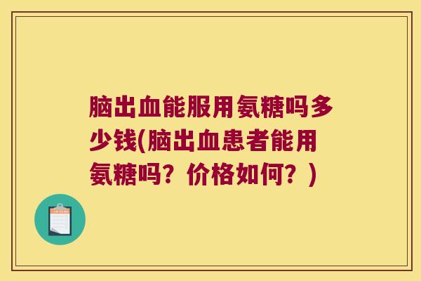 脑出能服用氨糖吗多少钱(脑出患者能用氨糖吗？价格如何？)