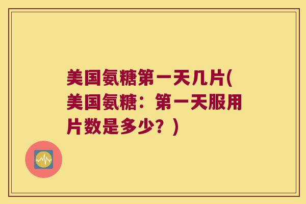 美国氨糖第一天几片(美国氨糖：第一天服用片数是多少？)