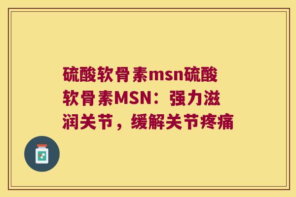 硫酸软骨素msn硫酸软骨素MSN:强力滋润关节,缓解关节 硫酸软骨素msn硫酸软骨素MSN:强力滋润关节,缓解关节