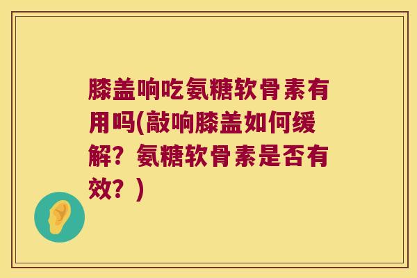 膝盖响吃氨糖软骨素有用吗(敲响膝盖如何缓解?氨糖软骨素是否有效?) 膝盖响吃氨糖软骨素有用吗(敲响膝盖如何缓解?氨糖软骨素是否有效?)