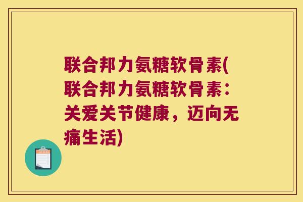 联合邦力氨糖软骨素(联合邦力氨糖软骨素：关爱关节健康，迈向无痛生活)