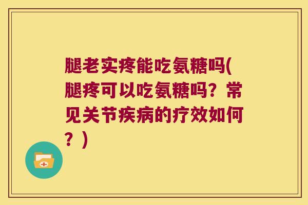 腿老实疼能吃氨糖吗(腿疼可以吃氨糖吗?常见关节的疗效如何?) 腿老实疼能吃氨糖吗(腿疼可以吃氨糖吗?常见关节的疗效如何?)