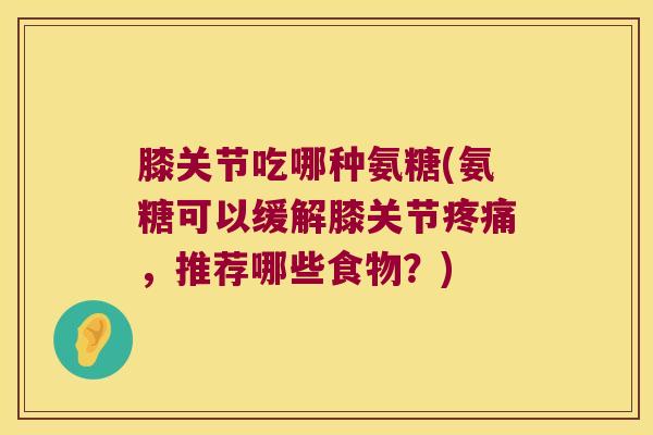 膝关节吃哪种氨糖(氨糖可以缓解膝关节，推荐哪些食物？)